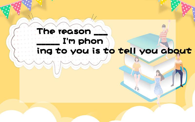 The reason ________ I'm phoning to you is to tell you about a farewell party on Saturday.A because   b whyc ford which选择哪一个?