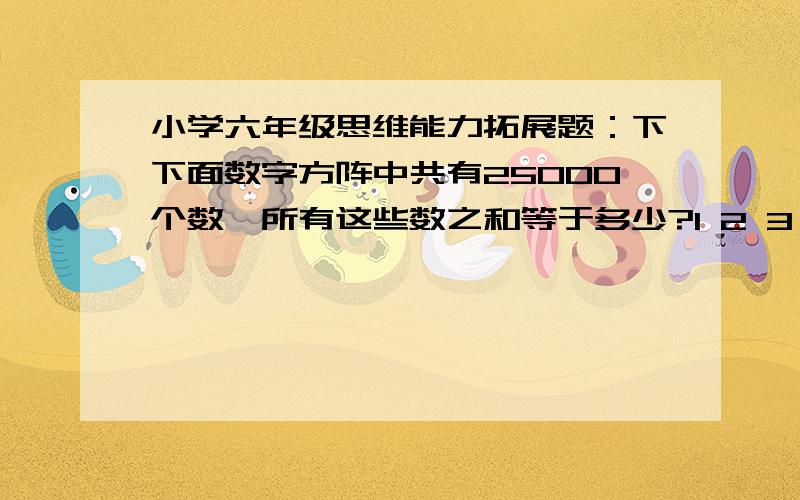 小学六年级思维能力拓展题：下下面数字方阵中共有25000个数,所有这些数之和等于多少?1 2 3 … 49 502 3 4 … 50 513 4 5 … 51 52...............50 51 52 98 99是2500个数