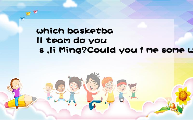 which basketball team do you s ,li Ming?Could you f me some water ,dear?for a year since 2000since a year agoover the year during the few years各应该用什么时态?