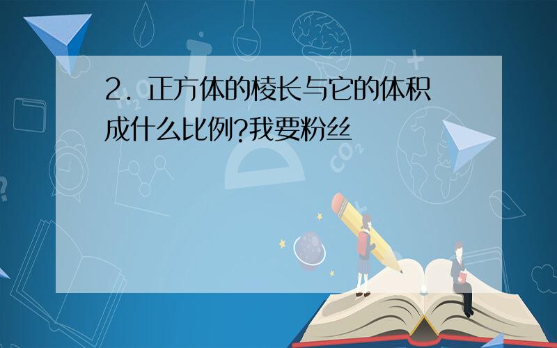 2．正方体的棱长与它的体积 成什么比例?我要粉丝