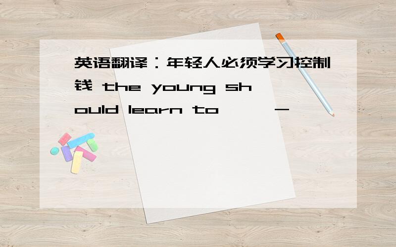 英语翻译：年轻人必须学习控制钱 the young should learn to —— -—— —— ——money