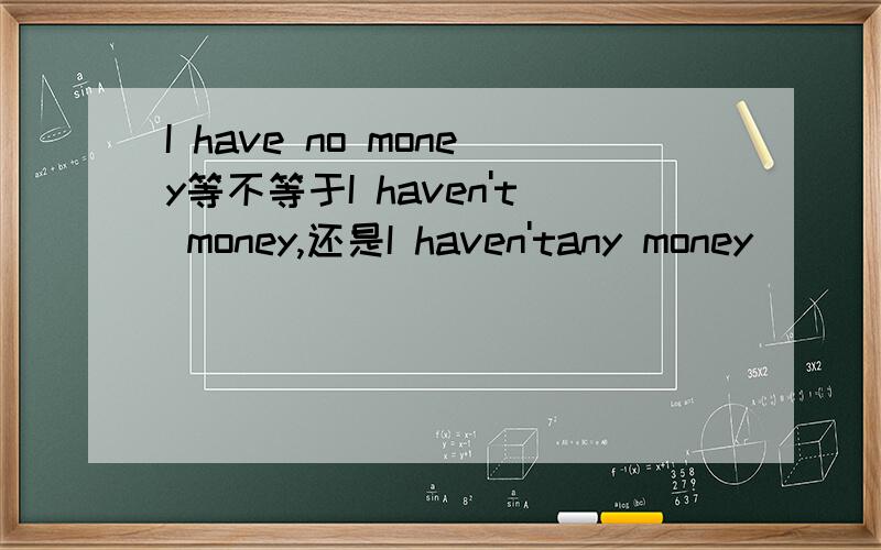 I have no money等不等于I haven't money,还是I haven'tany money