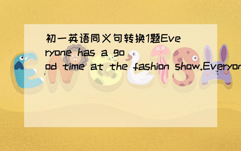 初一英语同义句转换1题Everyone has a good time at the fashion show.Everyone ______ ______ at the fashion show.