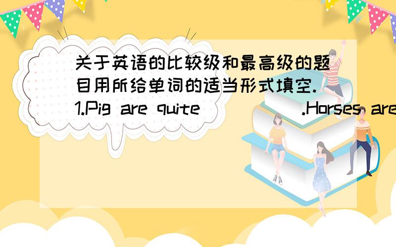 关于英语的比较级和最高级的题目用所给单词的适当形式填空.1.Pig are quite （ ）（ ）.Horses are much（ ）（ ）than pigs.Elephants are （ ）（）（）of all four-leg animals.（heavy）