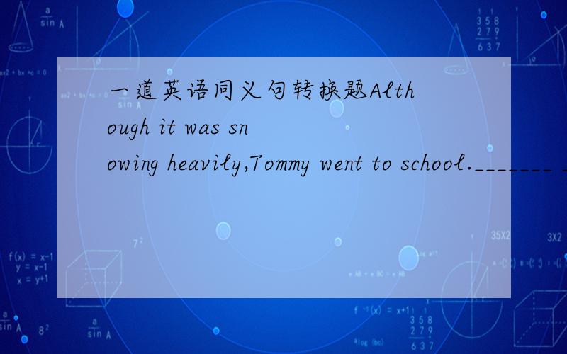 一道英语同义句转换题Although it was snowing heavily,Tommy went to school._______ _____ _____ the heavy snow,Tommy went to school.