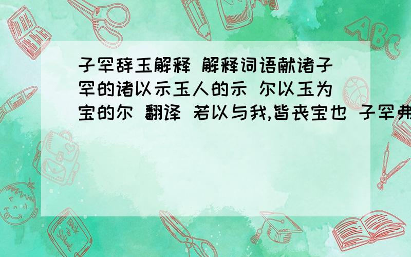 子罕辞玉解释 解释词语献诸子罕的诸以示玉人的示 尔以玉为宝的尔 翻译 若以与我,皆丧宝也 子罕弗受玉,献玉者做了解释,他解释的用意是什么.问中赞扬的是谁,赞扬了他怎么样的精神