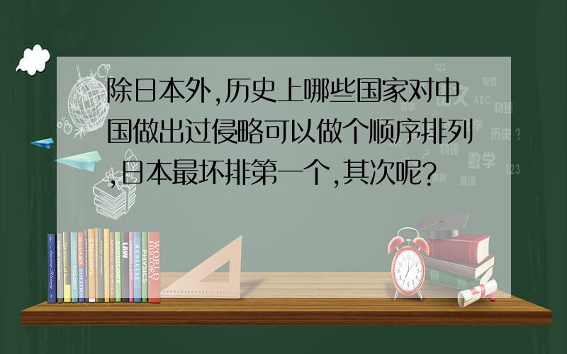 除日本外,历史上哪些国家对中国做出过侵略可以做个顺序排列,日本最坏排第一个,其次呢?