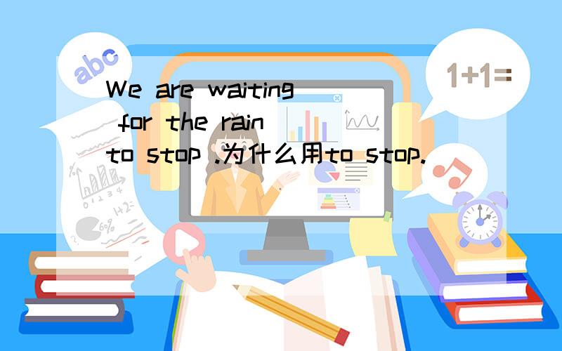 We are waiting for the rain to stop .为什么用to stop.