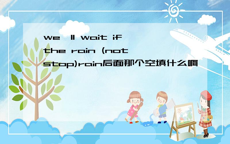 we'll wait if the rain (not stop)rain后面那个空填什么啊