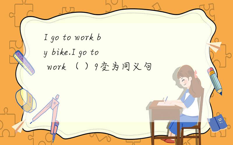 I go to work by bike.I go to work （ ）9变为同义句