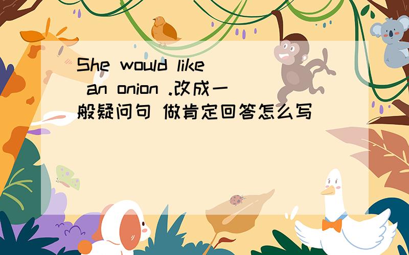 She would like an onion .改成一般疑问句 做肯定回答怎么写