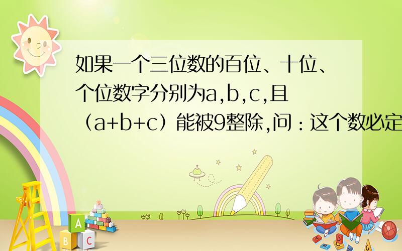 如果一个三位数的百位、十位、个位数字分别为a,b,c,且（a+b+c）能被9整除,问：这个数必定被9整除吗?为什么?