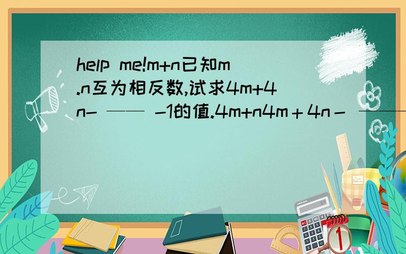 help me!m+n已知m.n互为相反数,试求4m+4n- —— -1的值.4m+n4m＋4n－ ——— －1=？4