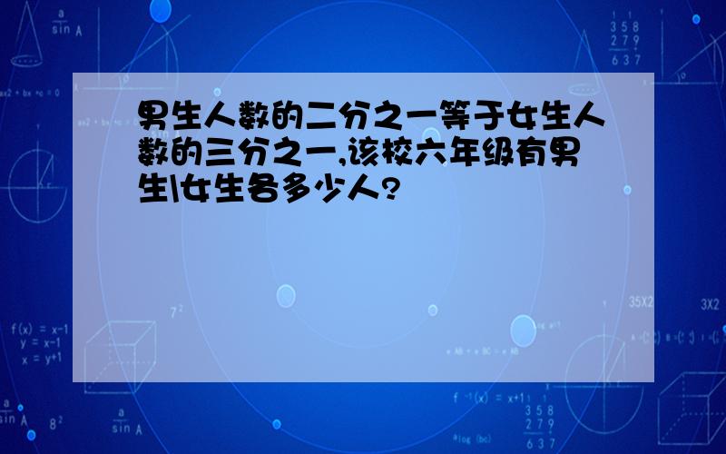 男生人数的二分之一等于女生人数的三分之一,该校六年级有男生\女生各多少人?