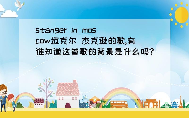 stanger in moscow迈克尔 杰克逊的歌,有谁知道这首歌的背景是什么吗?