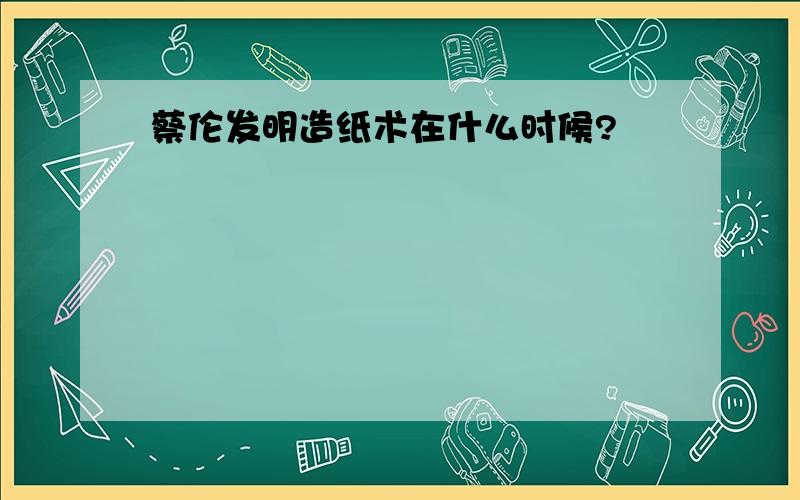 蔡伦发明造纸术在什么时候?