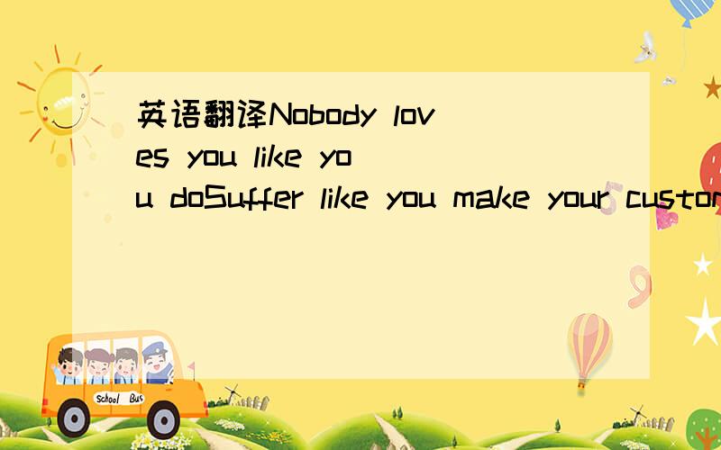 英语翻译Nobody loves you like you doSuffer like you make your customers suffer