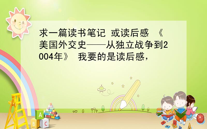 求一篇读书笔记 或读后感 《美国外交史——从独立战争到2004年》 我要的是读后感，