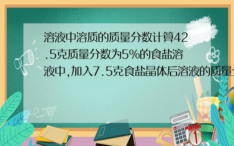 溶液中溶质的质量分数计算42.5克质量分数为5%的食盐溶液中,加入7.5克食盐晶体后溶液的质量分数为多少?