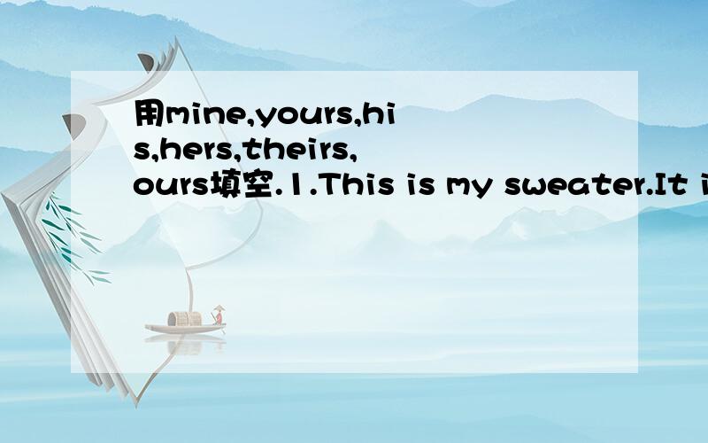 用mine,yours,his,hers,theirs,ours填空.1.This is my sweater.It is( )2.That is your book.It is( ) 3.Sam took my T---shirt.It is not（ ）4.This is Kate is cap.It is( )5.Which pen is yours?( )is in my bag.翻译每个单词和句子的意思