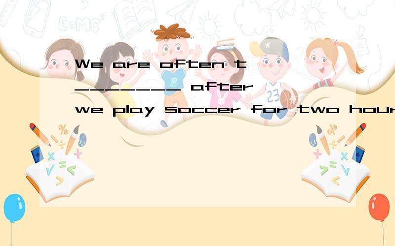 We are often t_______ after we play soccer for two hoursThursday comes after w_______.快