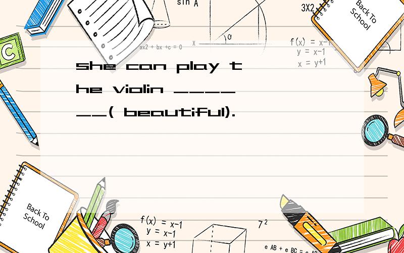 she can play the violin ______( beautiful).