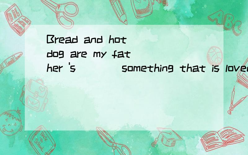 Bread and hot dog are my father 's ( )(something that is loved above all others)