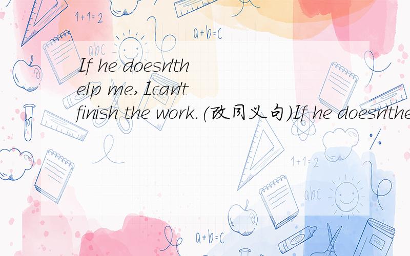 If he doesn'thelp me,Ican't finish the work.(改同义句)If he doesn'thelp me,Ican't finish the work.（改同义句）I can't finish the work( )your ( )