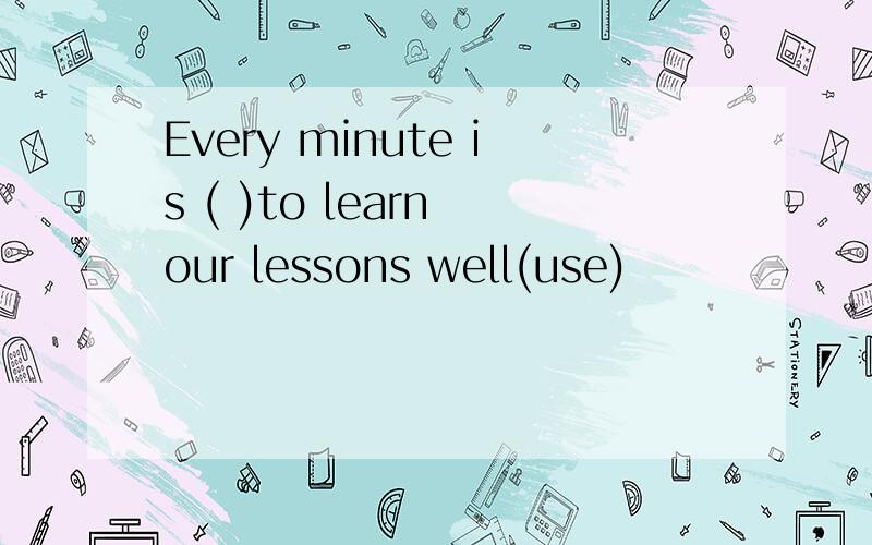 Every minute is ( )to learn our lessons well(use)