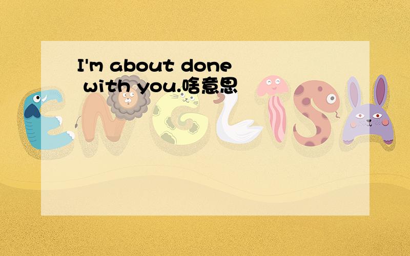 I'm about done with you.啥意思