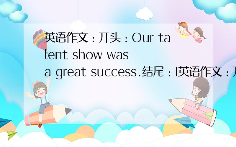 英语作文：开头：Our talent show was a great success.结尾：I英语作文：开头：Our talent show was a great success.结尾：In a word,it was fantastic and the talent show helped some people to make their dream come true.求中间部分