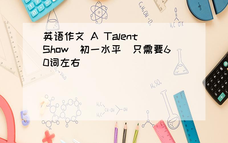 英语作文 A Talent Show(初一水平)只需要60词左右