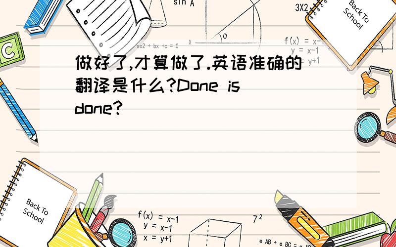 做好了,才算做了.英语准确的翻译是什么?Done is done?