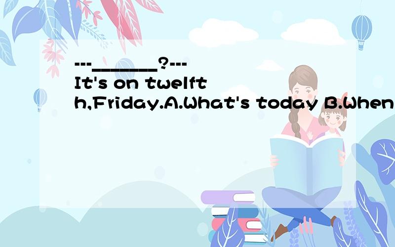 ---_______?---It's on twelfth,Friday.A.What's today B.When is it 请问该选哪个?