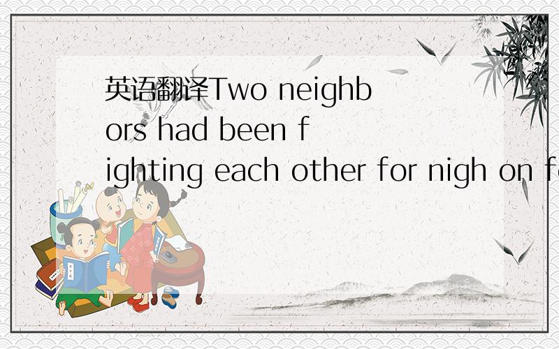 英语翻译Two neighbors had been fighting each other for nigh on four decades.Bob buys a Great Dane and teaches it to use the bathroom in Bill's yard.For one whole year Bill ignores the dog.So Bob then buys a cow and teaches it to use the bathroom