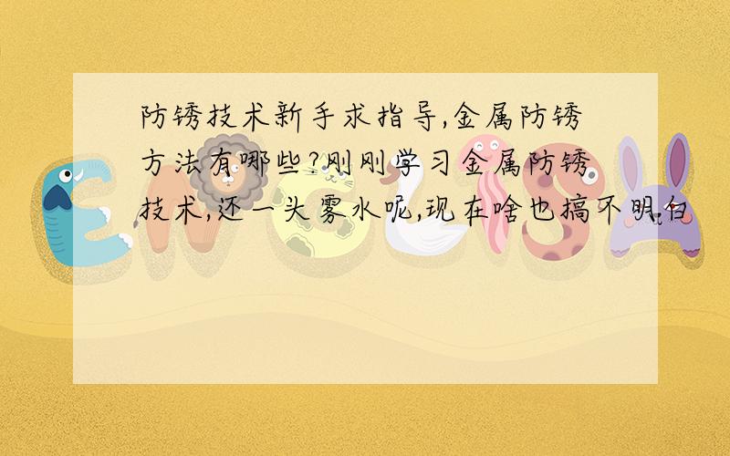 防锈技术新手求指导,金属防锈方法有哪些?刚刚学习金属防锈技术,还一头雾水呢,现在啥也搞不明白