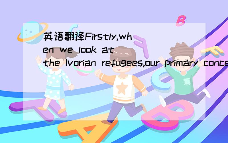 英语翻译Firstly,when we look at the Ivorian refugees,our primary concern will be one of security concern in terms of mercenaries coming over with the hopes of threatening the process.