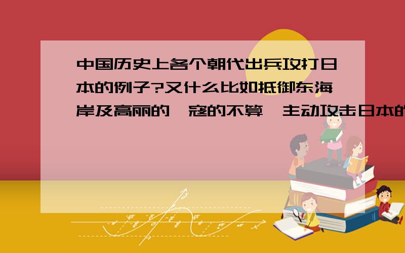 中国历史上各个朝代出兵攻打日本的例子?又什么比如抵御东海岸及高丽的倭寇的不算,主动攻击日本的,