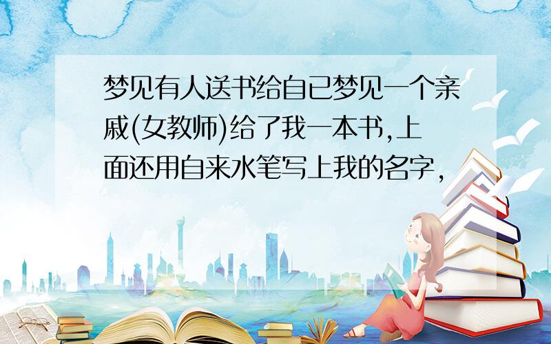 梦见有人送书给自已梦见一个亲戚(女教师)给了我一本书,上面还用自来水笔写上我的名字,