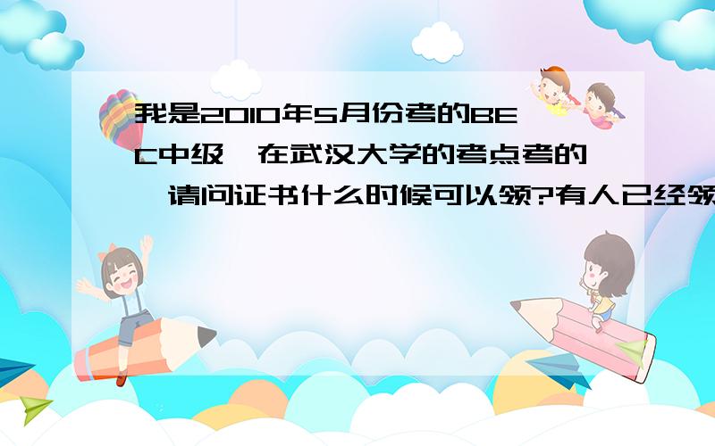 我是2010年5月份考的BEC中级,在武汉大学的考点考的,请问证书什么时候可以领?有人已经领了吗?