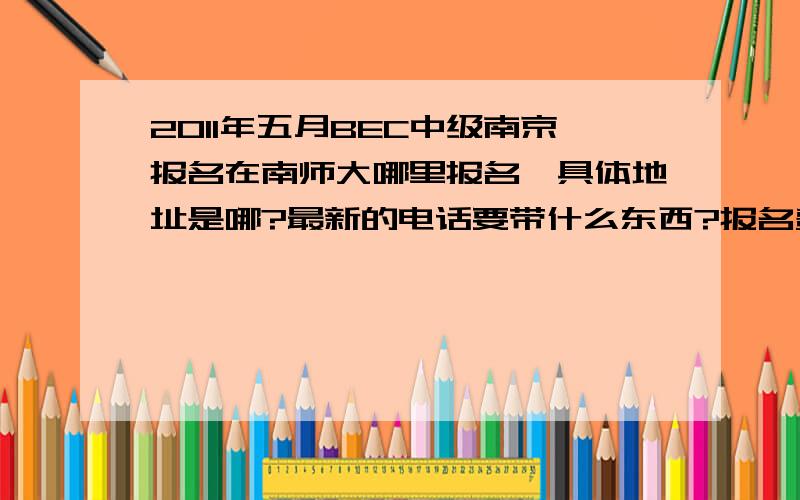 2011年五月BEC中级南京报名在南师大哪里报名,具体地址是哪?最新的电话要带什么东西?报名费具体多少?有今年要考的同学吗?口语搭个partner