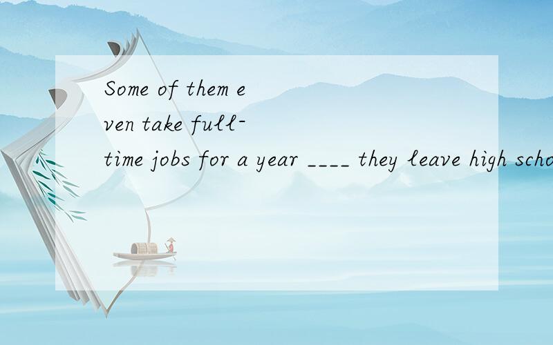 Some of them even take full-time jobs for a year ____ they leave high school,A.afterB.ifC.while