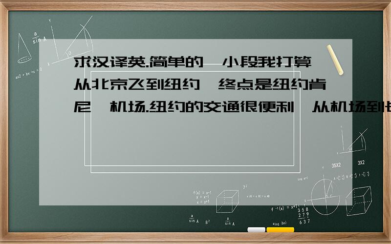 求汉译英.简单的一小段我打算从北京飞到纽约,终点是纽约肯尼迪机场.纽约的交通很便利,从机场到长岛有捷运、地铁和巴士可以选择.哈哈,口语一点就行~