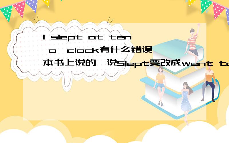 I slept at ten o'clock有什么错误一本书上说的,说Slept要改成went to sleep或fell asleep.为什么啊