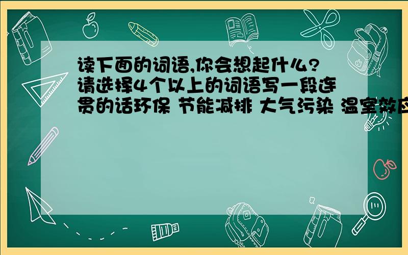 读下面的词语,你会想起什么?请选择4个以上的词语写一段连贯的话环保 节能减排 大气污染 温室效应 深圳