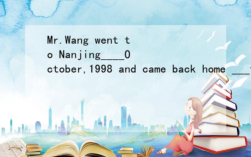 Mr.Wang went to Nanjing____October,1998 and came back home ___the morning of Nov.5.A at,in B on,atC in,onD by,from