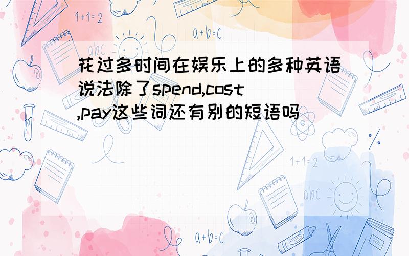 花过多时间在娱乐上的多种英语说法除了spend,cost,pay这些词还有别的短语吗