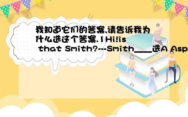 我知道它们的答案,请告诉我为什么选这个答案.1Hi!is that Smith?---Smith____选A Aspeaking Bsaying Ctalking Dtelling 2.It's time _____ to school 选D Agoing Bgo Cgoes Dto go