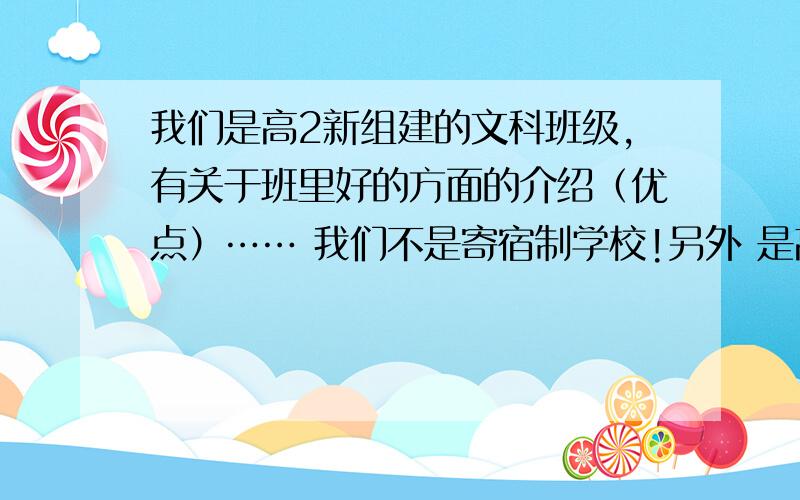 我们是高2新组建的文科班级,有关于班里好的方面的介绍（优点）…… 我们不是寄宿制学校!另外 是高2才分班过后的家长会 没有合适的了么?