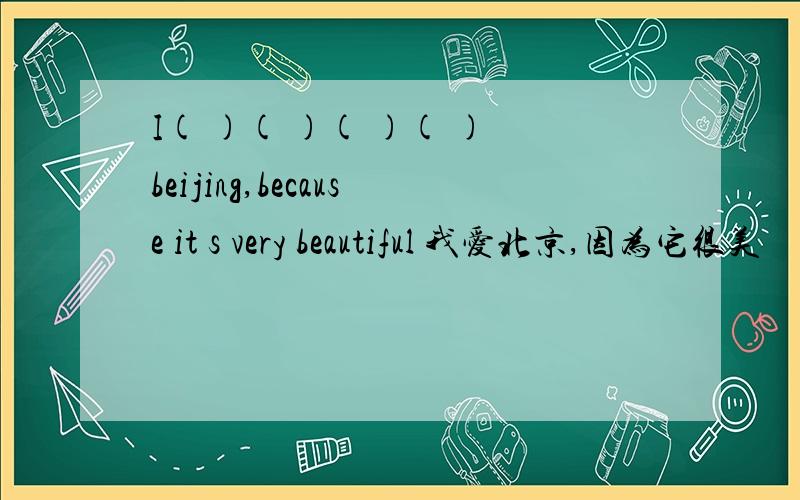 I( )( )( )( ) beijing,because it s very beautiful 我爱北京,因为它很美